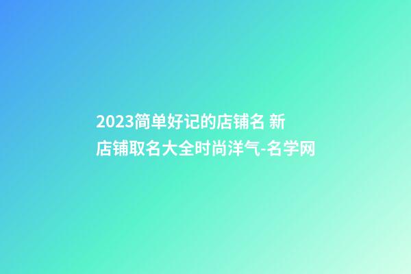 2023简单好记的店铺名 新店铺取名大全时尚洋气-名学网-第1张-店铺起名-玄机派